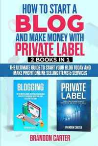 Cover image for How to start a Blog and make money with Private Label: The Ultimate Guide to Start Your Blog Today and Make Profit Online selling items & services
