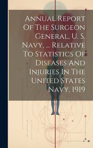 Cover image for Annual Report Of The Surgeon General, U. S. Navy, ... Relative To Statistics Of Diseases And Injuries In The United States Navy. 1919