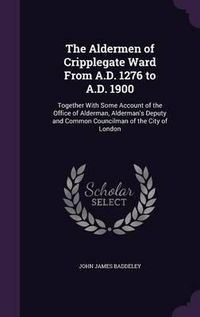 Cover image for The Aldermen of Cripplegate Ward from A.D. 1276 to A.D. 1900: Together with Some Account of the Office of Alderman, Alderman's Deputy and Common Councilman of the City of London