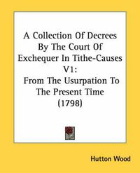 Cover image for A Collection of Decrees by the Court of Exchequer in Tithe-Causes V1: From the Usurpation to the Present Time (1798)