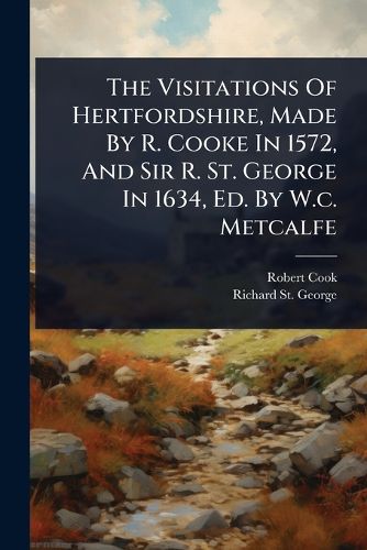 Cover image for The Visitations Of Hertfordshire, Made By R. Cooke In 1572, And Sir R. St. George In 1634, Ed. By W.c. Metcalfe
