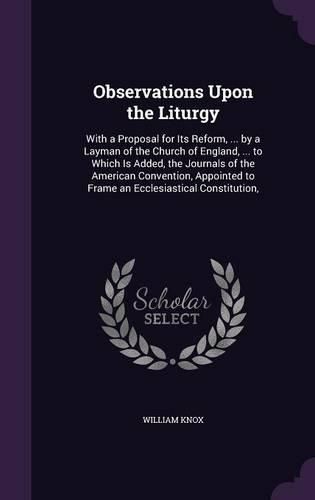 Observations Upon the Liturgy: With a Proposal for Its Reform, ... by a Layman of the Church of England, ... to Which Is Added, the Journals of the American Convention, Appointed to Frame an Ecclesiastical Constitution,