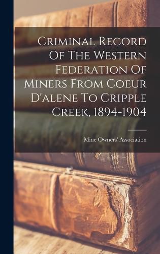 Cover image for Criminal Record Of The Western Federation Of Miners From Coeur D'alene To Cripple Creek, 1894-1904