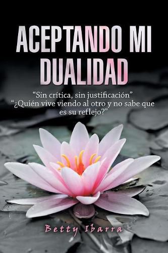 Cover image for Aceptando Mi Dualidad: Sin Critica, Sin Justificacion ?Quien Vive Viendo Al Otro Y No Sabe Que Es Su Reflejo?