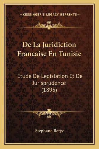 de La Juridiction Francaise En Tunisie: Etude de Legislation Et de Jurisprudence (1895)