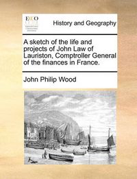 Cover image for A Sketch of the Life and Projects of John Law of Lauriston, Comptroller General of the Finances in France.