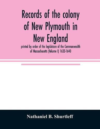 Records of the colony of New Plymouth in New England: printed by order of the legislature of the Commonwealth of Massachusetts (Volume I) 1633-1640