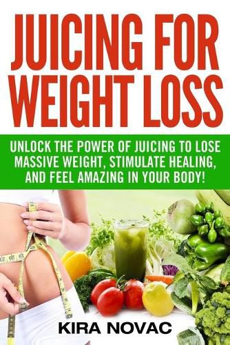 Cover image for Juicing for Weight Loss: Unlock the Power of Juicing to Lose Massive Weight, Stimulate Healing, and Feel Amazing in Your Body