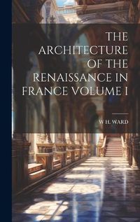 Cover image for The Architecture of the Renaissance in France Volume I