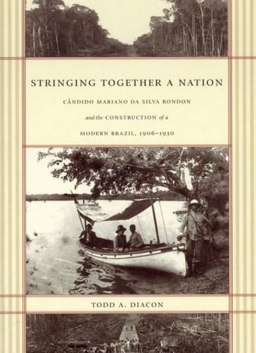 Cover image for Stringing Together a Nation: Candido Mariano da Silva Rondon and the Construction of a Modern Brazil, 1906-1930