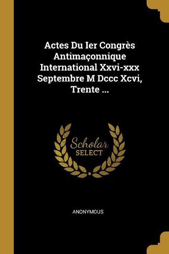 Cover image for Actes Du Ier Congres Antimaconnique International Xxvi-xxx Septembre M Dccc Xcvi, Trente ...
