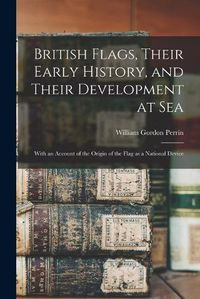 Cover image for British Flags, Their Early History, and Their Development at sea; With an Account of the Origin of the Flag as a National Device