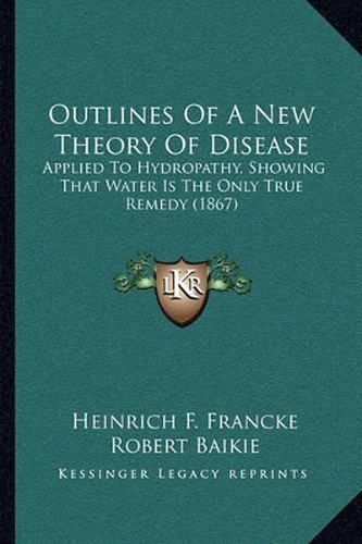 Outlines of a New Theory of Disease: Applied to Hydropathy, Showing That Water Is the Only True Remedy (1867)