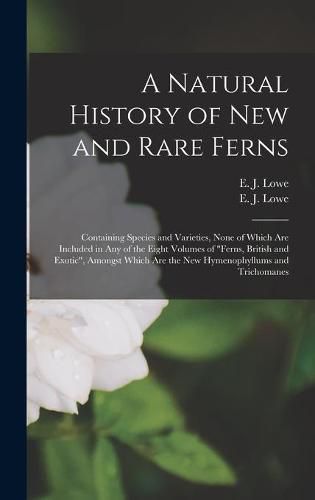 A Natural History of New and Rare Ferns: Containing Species and Varieties, None of Which Are Included in Any of the Eight Volumes of Ferns, British and Exotic, Amongst Which Are the New Hymenophyllums and Trichomanes