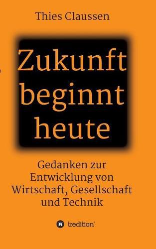 Cover image for Zukunft beginnt heute: Gedanken zur Entwicklung von Wirtschaft, Gesellschaft und Technik