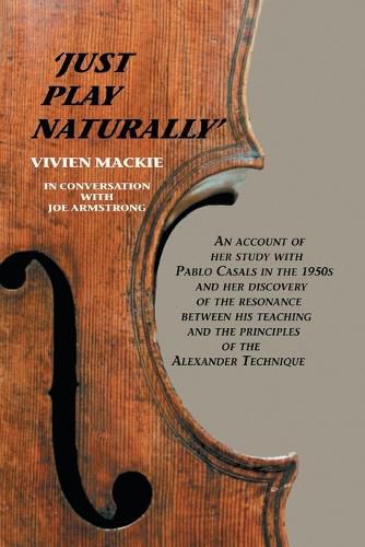 Cover image for Just Play Naturally: An Account of Her Study with Pablo Casals in the 1950's and Her Discovery of the Resonance Between His Teaching and the Principles of the Alexander Technique