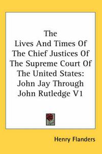 Cover image for The Lives And Times Of The Chief Justices Of The Supreme Court Of The United States: John Jay Through John Rutledge V1