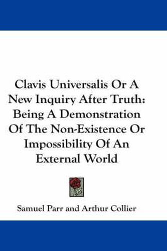 Clavis Universalis or a New Inquiry After Truth: Being a Demonstration of the Non-Existence or Impossibility of an External World