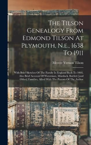 The Tilson Genealogy From Edmond Tilson At Plymouth, N.e., 1638 To 1911; With Brief Sketches Of The Family In England Back To 1066. Also Brief Account Of Waterman, Murdock, Bartlett [and Other] Families, Allied With The Parents Of The Author