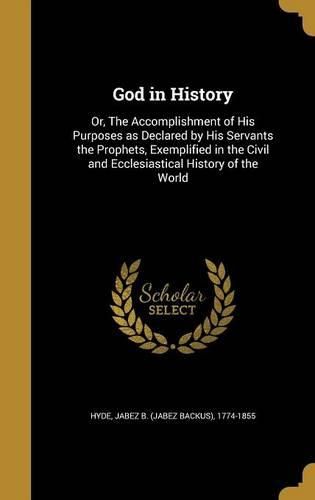 Cover image for God in History: Or, the Accomplishment of His Purposes as Declared by His Servants the Prophets, Exemplified in the Civil and Ecclesiastical History of the World