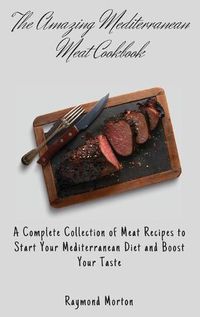 Cover image for The Amazing Mediterranean Meat Cookbook: A Complete Collection of Meat Recipes to Start Your Mediterranean Diet and Boost Your Taste