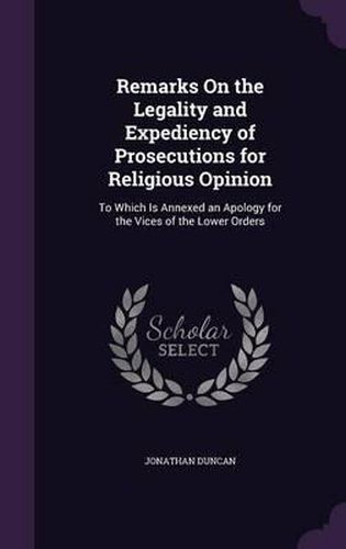 Remarks on the Legality and Expediency of Prosecutions for Religious Opinion: To Which Is Annexed an Apology for the Vices of the Lower Orders