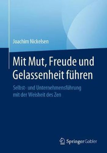 Mit Mut, Freude Und Gelassenheit Fuhren: Selbst- Und Unternehmensfuhrung Mit Der Weisheit Des Zen