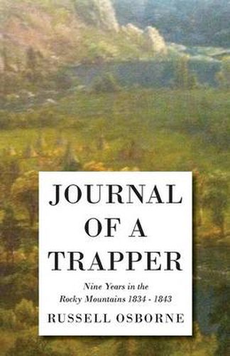 Cover image for Journal Of A Trapper - Nine Years In The Rocky Mountains 1834 - 1843 - Being A General Description Of The Country, Climate, Rivers, Lakes, Mountains, And A View Of The Life Led By A Hunter In Those Regions