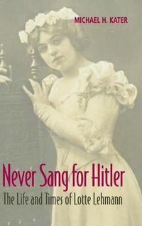 Cover image for Never Sang for Hitler: The Life and Times of Lotte Lehmann, 1888-1976