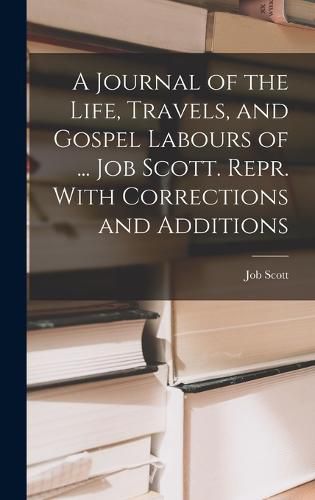 Cover image for A Journal of the Life, Travels, and Gospel Labours of ... Job Scott. Repr. With Corrections and Additions