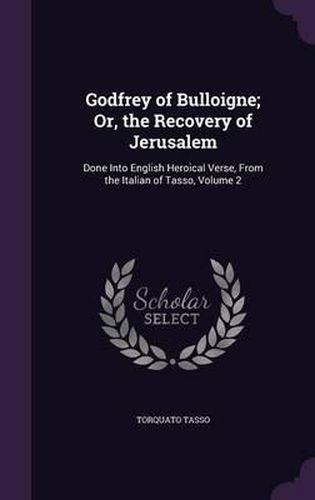 Cover image for Godfrey of Bulloigne; Or, the Recovery of Jerusalem: Done Into English Heroical Verse, from the Italian of Tasso, Volume 2