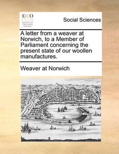 Cover image for A Letter from a Weaver at Norwich, to a Member of Parliament Concerning the Present State of Our Woollen Manufactures.