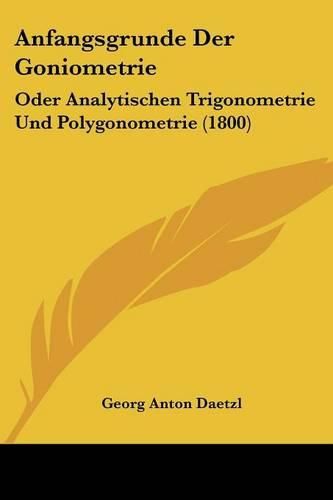 Cover image for Anfangsgrunde Der Goniometrie: Oder Analytischen Trigonometrie Und Polygonometrie (1800)