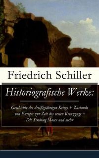 Cover image for Historiografische Werke: Geschichte Des Drei igj hrigen Kriegs + Zustands Von Europa Zur Zeit Des Ersten Kreuzzugs + Die Sendung Moses Und Mehr (Vollst ndige Ausgabe)