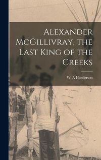 Cover image for Alexander McGillivray, the Last King of the Creeks