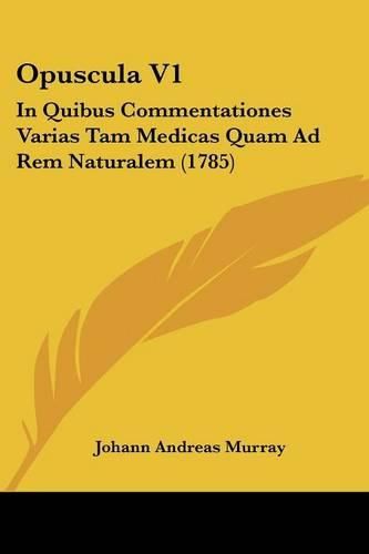 Opuscula V1: In Quibus Commentationes Varias Tam Medicas Quam Ad Rem Naturalem (1785)