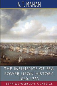 Cover image for The Influence of Sea Power Upon History, 1660-1783 (Esprios Classics)