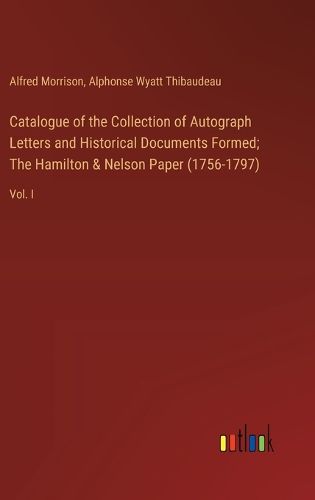 Catalogue of the Collection of Autograph Letters and Historical Documents Formed; The Hamilton & Nelson Paper (1756-1797)