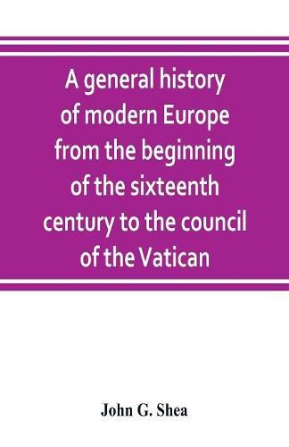 Cover image for A general history of modern Europe from the beginning of the sixteenth century to the council of the Vatican