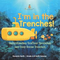 Cover image for I'm in the Trenches! Understanding Seafloor Spreading and Deep Ocean Trenches Dynamic Earth Grade 6-8 Earth Science