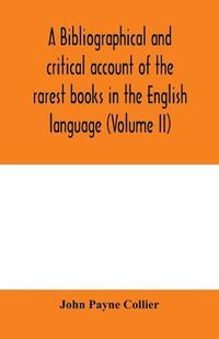 Cover image for A bibliographical and critical account of the rarest books in the English language, alphabetically arranged, which during the last fifty years have come under the observation of J. Payne Collier, F.S.A (Volume II)