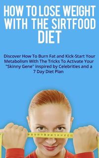Cover image for How to Lose Weight with the Sirtfood Diet: Discover How To Burn Fat and Kick-Start Your Metabolism With The Tricks To Activate Your Skinny Gene inspired by Celebrities and a 7 Day Diet Plan . (June 2021 Edition)