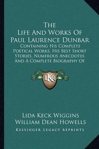 Cover image for The Life and Works of Paul Laurence Dunbar: Containing His Complete Poetical Works, His Best Short Stories, Numerous Anecdotes and a Complete Biography of the Famous Poet