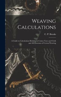 Cover image for Weaving Calculations: a Guide to Calculations Relating to Cotton Yarn and Cloth and All Processes of Cotton Weaving