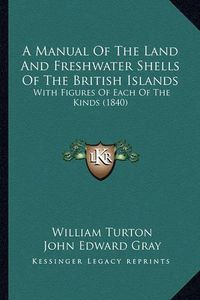 Cover image for A Manual of the Land and Freshwater Shells of the British Islands: With Figures of Each of the Kinds (1840)