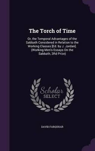 Cover image for The Torch of Time: Or, the Temporal Advantages of the Sabbath Considered in Relation to the Working Classes [Ed. by J. Jordan]. (Working Men's Essays on the Sabbath, 3rd Prize)