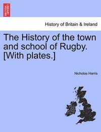 Cover image for The History of the Town and School of Rugby. [With Plates.]