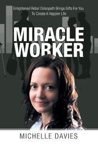 Cover image for Miracle Worker: Enlightened Rebel Osteopath Brings Gifts for You to Create a Happier Life