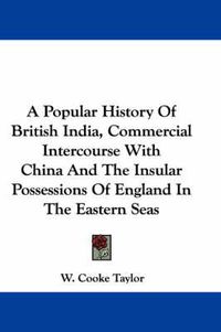 Cover image for A Popular History of British India, Commercial Intercourse with China and the Insular Possessions of England in the Eastern Seas