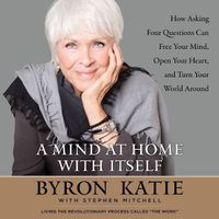 Cover image for A Mind at Home with Itself Lib/E: How Asking Four Questions Can Free Your Mind, Open Your Heart, and Turn Your World Around